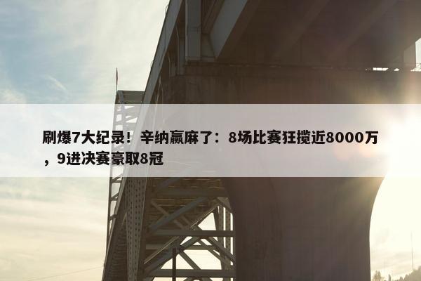 刷爆7大纪录！辛纳赢麻了：8场比赛狂揽近8000万，9进决赛豪取8冠