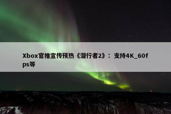 Xbox官推宣传预热《潜行者2》：支持4K_60fps等