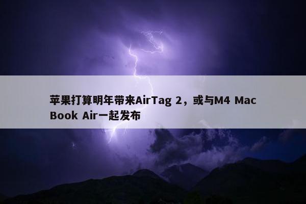 苹果打算明年带来AirTag 2，或与M4 MacBook Air一起发布