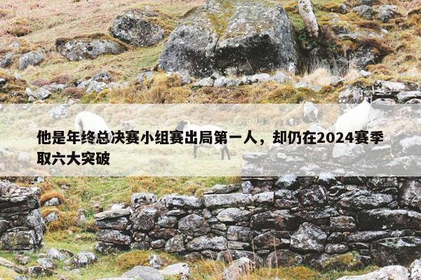 他是年终总决赛小组赛出局第一人，却仍在2024赛季取六大突破