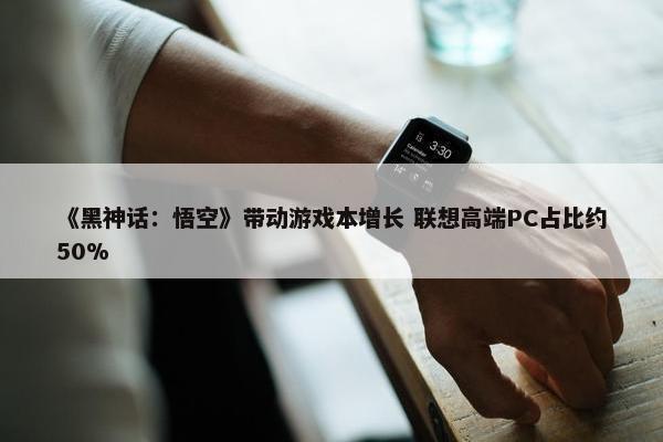 《黑神话：悟空》带动游戏本增长 联想高端PC占比约50%