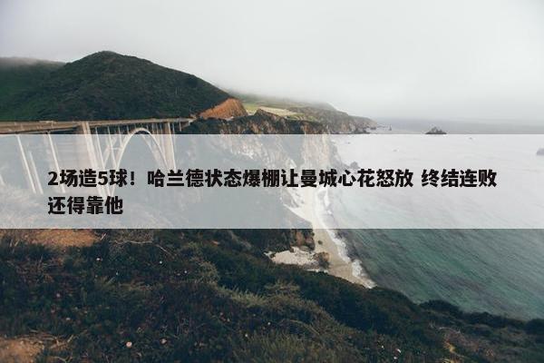 2场造5球！哈兰德状态爆棚让曼城心花怒放 终结连败还得靠他