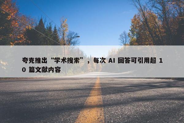 夸克推出“学术搜索”，每次 AI 回答可引用超 10 篇文献内容