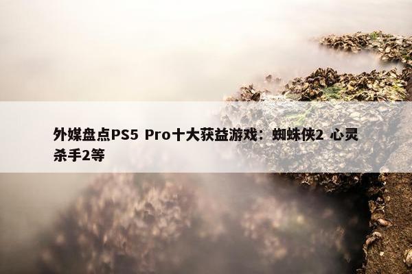 外媒盘点PS5 Pro十大获益游戏：蜘蛛侠2 心灵杀手2等