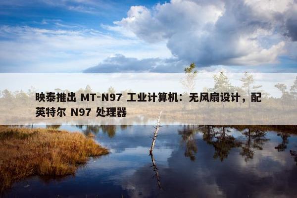 映泰推出 MT-N97 工业计算机：无风扇设计，配英特尔 N97 处理器