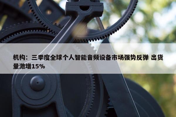 机构：三季度全球个人智能音频设备市场强势反弹 出货量激增15%