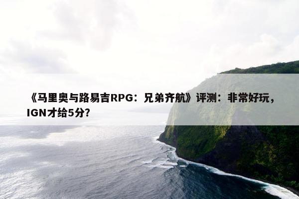 《马里奥与路易吉RPG：兄弟齐航》评测：非常好玩，IGN才给5分？