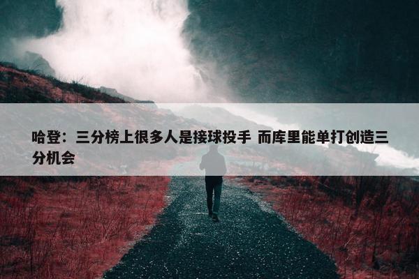 哈登：三分榜上很多人是接球投手 而库里能单打创造三分机会