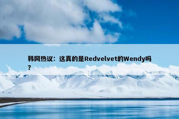 韩网热议：这真的是Redvelvet的Wendy吗？