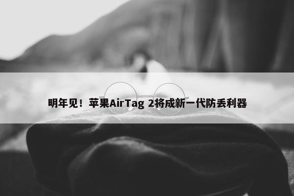 明年见！苹果AirTag 2将成新一代防丢利器