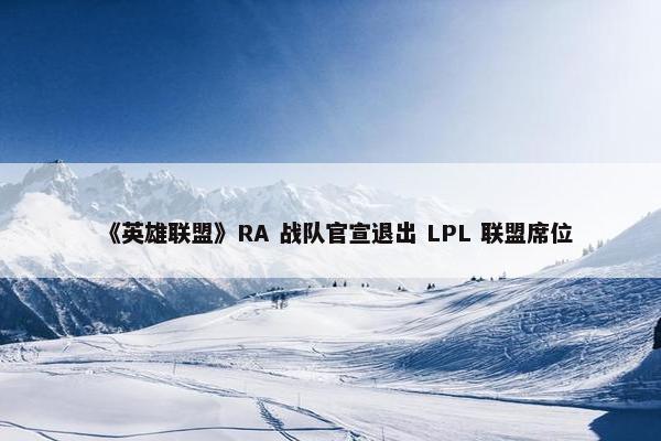 《英雄联盟》RA 战队官宣退出 LPL 联盟席位