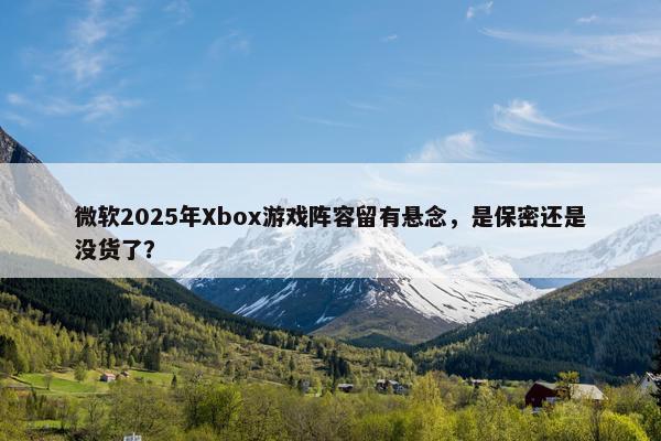 微软2025年Xbox游戏阵容留有悬念，是保密还是没货了？