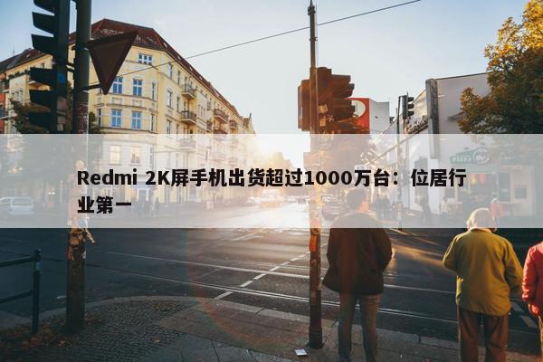 Redmi 2K屏手机出货超过1000万台：位居行业第一