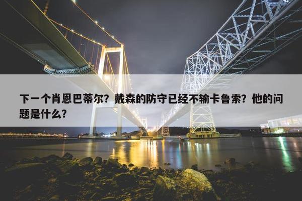 下一个肖恩巴蒂尔？戴森的防守已经不输卡鲁索？他的问题是什么？