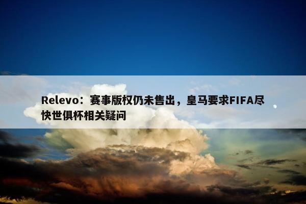 Relevo：赛事版权仍未售出，皇马要求FIFA尽快世俱杯相关疑问