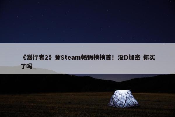 《潜行者2》登Steam畅销榜榜首！没D加密 你买了吗_