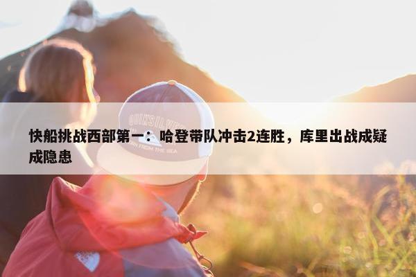 快船挑战西部第一：哈登带队冲击2连胜，库里出战成疑成隐患