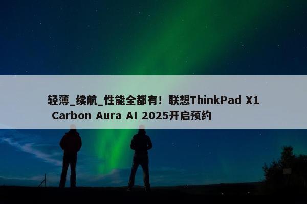 轻薄_续航_性能全都有！联想ThinkPad X1 Carbon Aura AI 2025开启预约