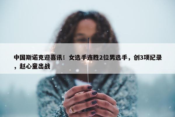 中国斯诺克迎喜讯！女选手连胜2位男选手，创3项纪录，赵心童出战