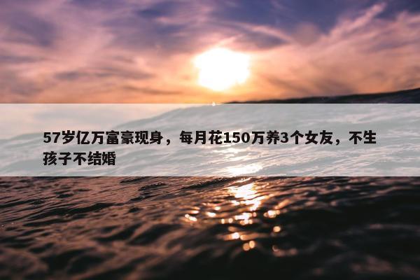 57岁亿万富豪现身，每月花150万养3个女友，不生孩子不结婚