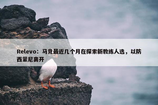 Relevo：马竞最近几个月在探索新教练人选，以防西蒙尼离开