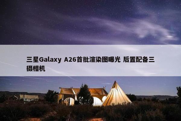 三星Galaxy A26首批渲染图曝光 后置配备三摄相机