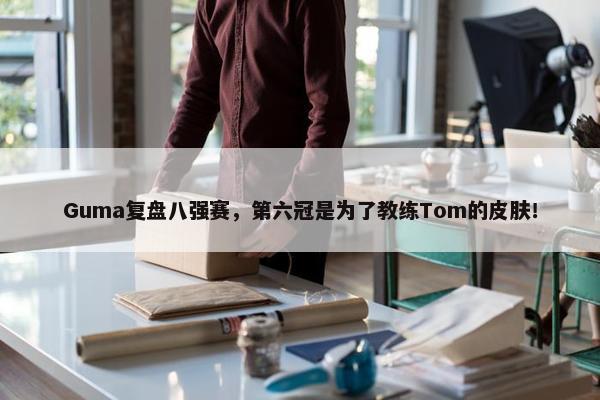 Guma复盘八强赛，第六冠是为了教练Tom的皮肤！