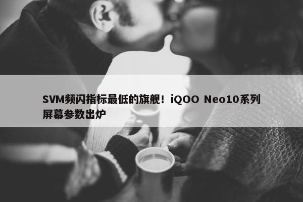 SVM频闪指标最低的旗舰！iQOO Neo10系列屏幕参数出炉