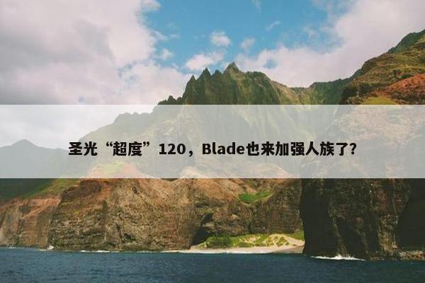 圣光“超度”120，Blade也来加强人族了？