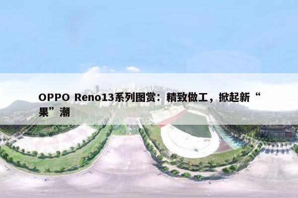 OPPO Reno13系列图赏：精致做工，掀起新“果”潮