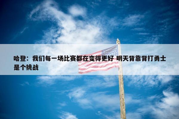 哈登：我们每一场比赛都在变得更好 明天背靠背打勇士是个挑战