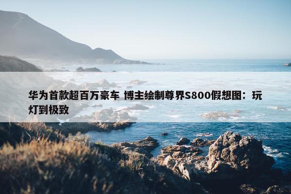 华为首款超百万豪车 博主绘制尊界S800假想图：玩灯到极致