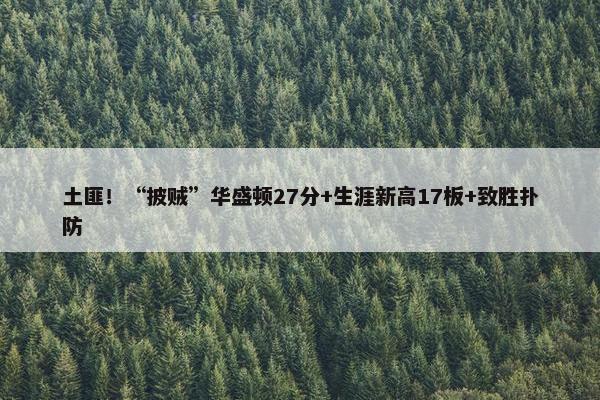 土匪！“披贼”华盛顿27分+生涯新高17板+致胜扑防