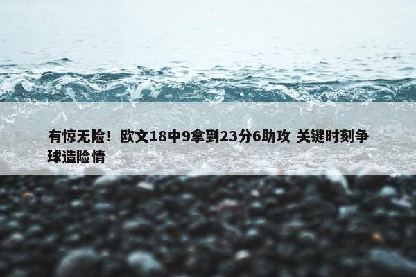 有惊无险！欧文18中9拿到23分6助攻 关键时刻争球造险情