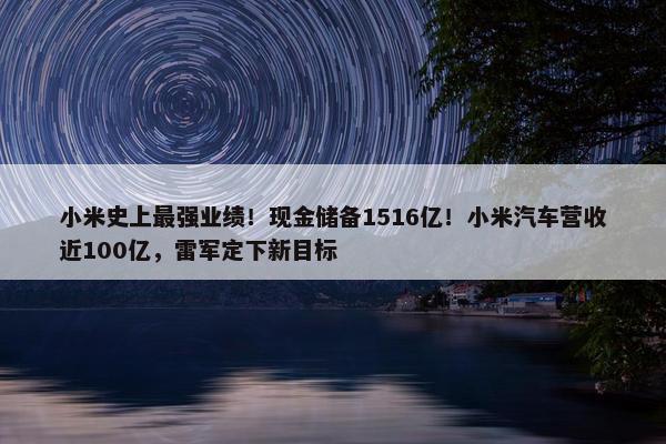 小米史上最强业绩！现金储备1516亿！小米汽车营收近100亿，雷军定下新目标