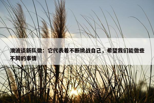 澳波谈新队徽：它代表着不断挑战自己，希望我们能做些不同的事情