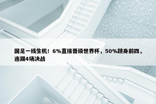 国足一线生机！6%直接晋级世界杯，50%跻身前四，连踢4场决战