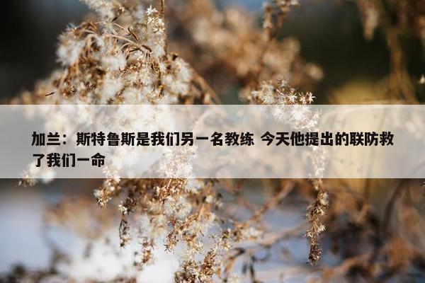 加兰：斯特鲁斯是我们另一名教练 今天他提出的联防救了我们一命