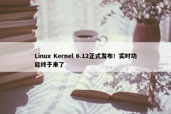 Linux Kernel 6.12正式发布！实时功能终于来了