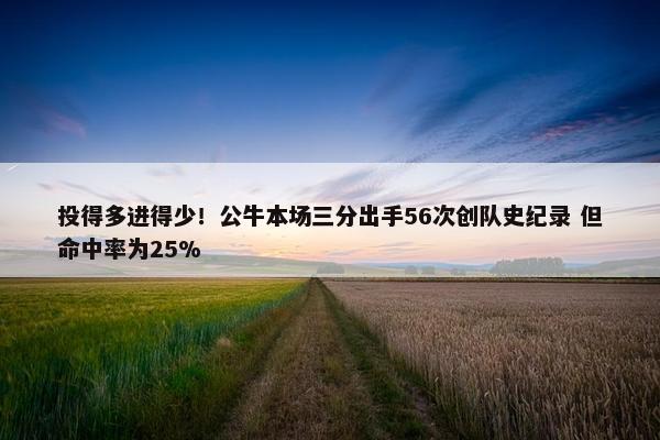 投得多进得少！公牛本场三分出手56次创队史纪录 但命中率为25%