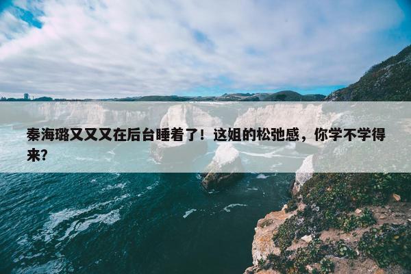 秦海璐又又又在后台睡着了！这姐的松弛感，你学不学得来？