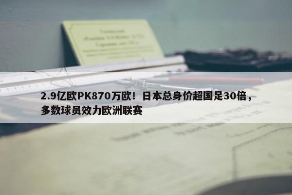 2.9亿欧PK870万欧！日本总身价超国足30倍，多数球员效力欧洲联赛