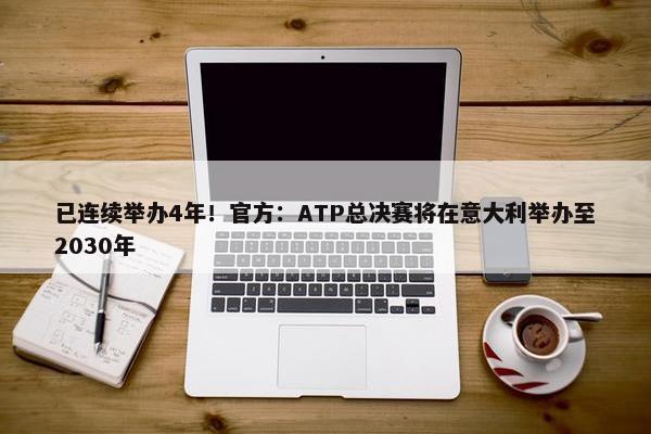 已连续举办4年！官方：ATP总决赛将在意大利举办至2030年