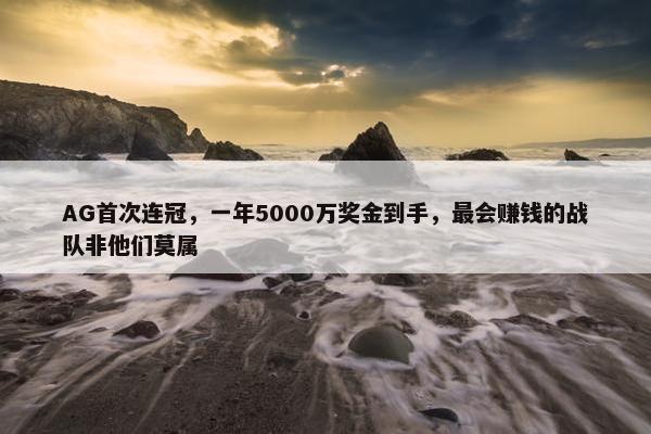 AG首次连冠，一年5000万奖金到手，最会赚钱的战队非他们莫属