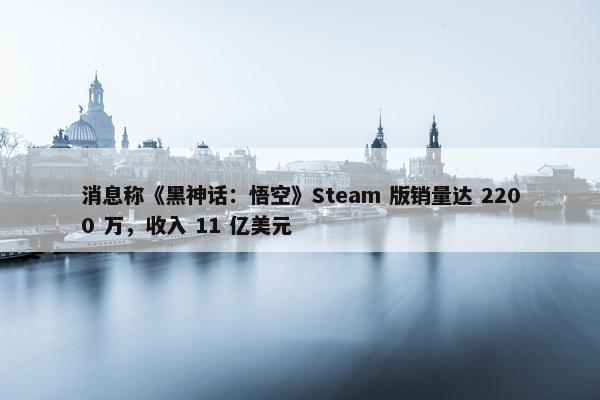 消息称《黑神话：悟空》Steam 版销量达 2200 万，收入 11 亿美元