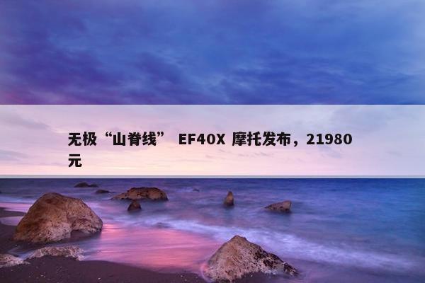 无极“山脊线” EF40X 摩托发布，21980 元