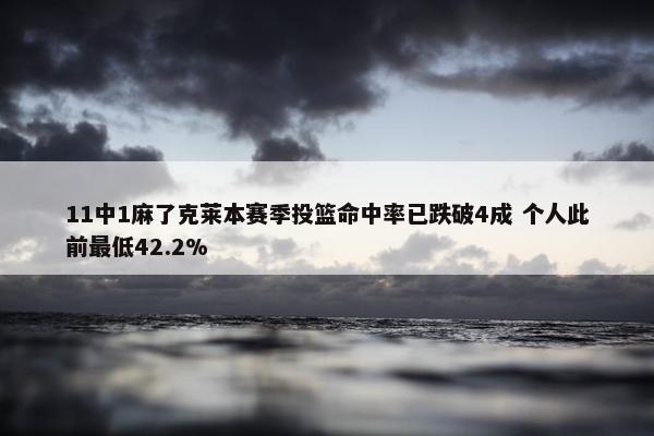 11中1麻了克莱本赛季投篮命中率已跌破4成 个人此前最低42.2%