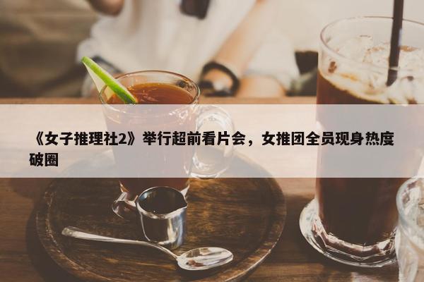 《女子推理社2》举行超前看片会，女推团全员现身热度破圈