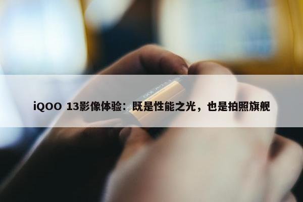 iQOO 13影像体验：既是性能之光，也是拍照旗舰