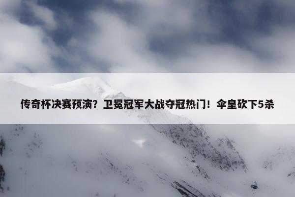 传奇杯决赛预演？卫冕冠军大战夺冠热门！伞皇砍下5杀